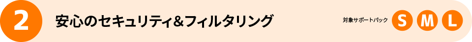 2 安心のセキュリティ＆フィルタリング 対象サポートパック S M L