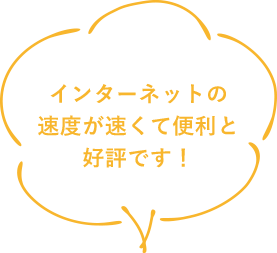 インターネットの速度が早くて便利と好評です！