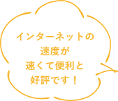 インターネットの速度が早くて便利と好評です！