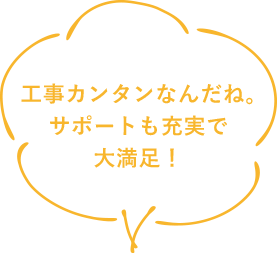 工事がカンタンなんだね。サポートも充実で大満足！